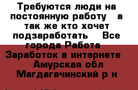 Требуются люди на постоянную работу,  а так же кто хочет подзаработать! - Все города Работа » Заработок в интернете   . Амурская обл.,Магдагачинский р-н